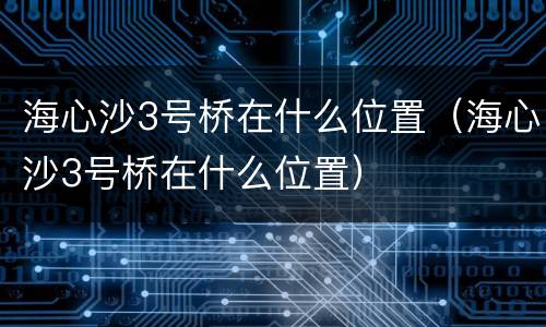 海心沙3号桥在什么位置（海心沙3号桥在什么位置）