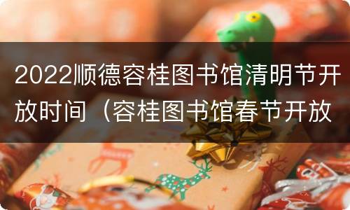2022顺德容桂图书馆清明节开放时间（容桂图书馆春节开放吗）