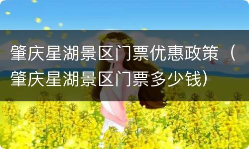 肇庆星湖景区门票优惠政策（肇庆星湖景区门票多少钱）