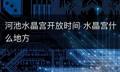 河池水晶宫开放时间 水晶宫什么地方
