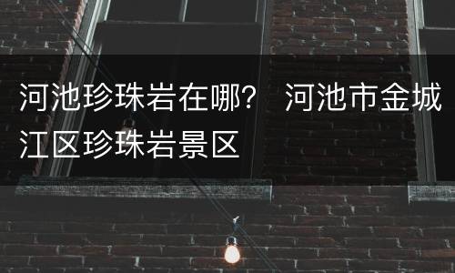 河池珍珠岩在哪？ 河池市金城江区珍珠岩景区