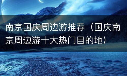 南京国庆周边游推荐（国庆南京周边游十大热门目的地）