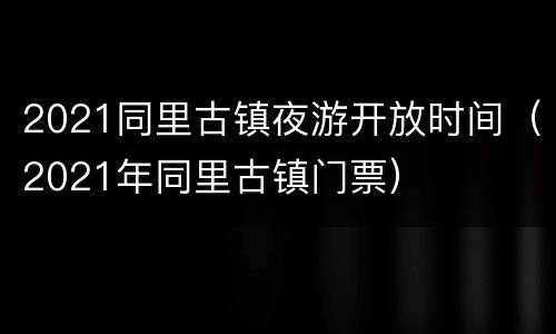 2021同里古镇夜游开放时间（2021年同里古镇门票）