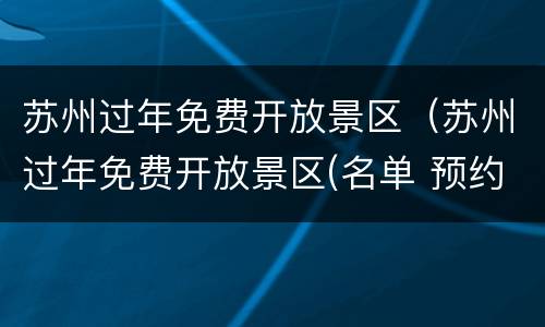 苏州过年免费开放景区（苏州过年免费开放景区(名单 预约流程）