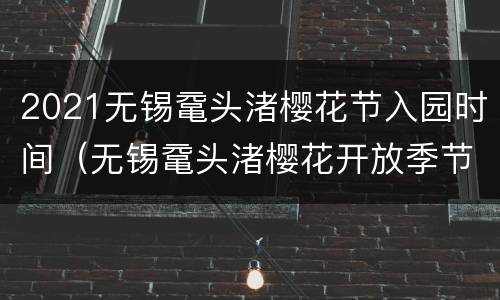 2021无锡鼋头渚樱花节入园时间（无锡鼋头渚樱花开放季节）