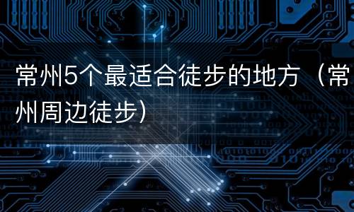 常州5个最适合徒步的地方（常州周边徒步）
