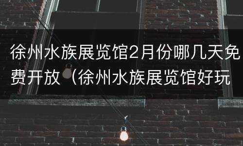 徐州水族展览馆2月份哪几天免费开放（徐州水族展览馆好玩吗）