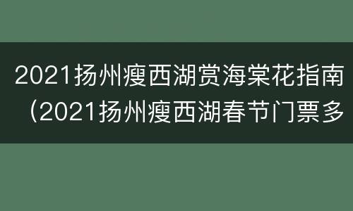 2021扬州瘦西湖赏海棠花指南（2021扬州瘦西湖春节门票多少钱）