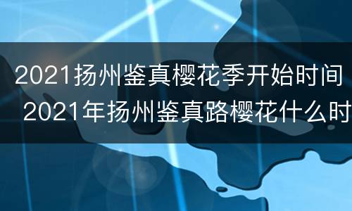 2021扬州鉴真樱花季开始时间 2021年扬州鉴真路樱花什么时候开