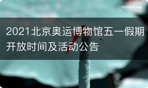 2021北京奥运博物馆五一假期开放时间及活动公告