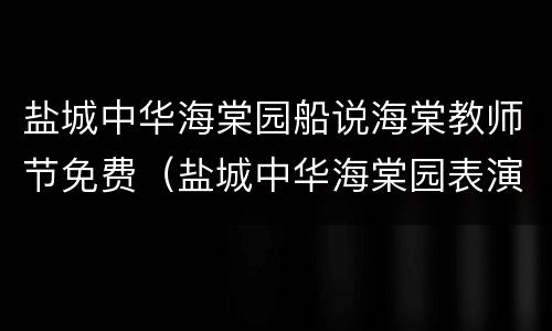 盐城中华海棠园船说海棠教师节免费（盐城中华海棠园表演）