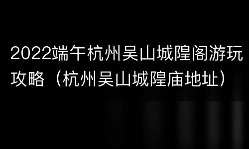 2022端午杭州吴山城隍阁游玩攻略（杭州吴山城隍庙地址）