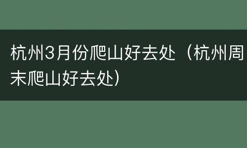杭州3月份爬山好去处（杭州周末爬山好去处）