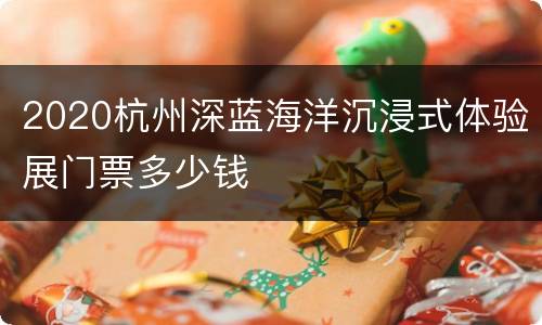 2020杭州深蓝海洋沉浸式体验展门票多少钱