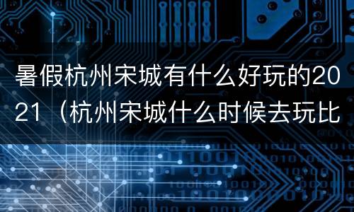 暑假杭州宋城有什么好玩的2021（杭州宋城什么时候去玩比较好）