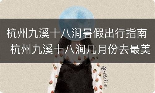 杭州九溪十八涧暑假出行指南 杭州九溪十八涧几月份去最美