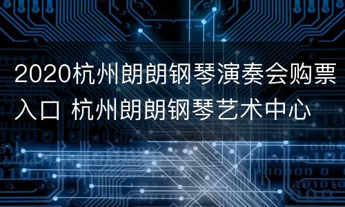 2020杭州朗朗钢琴演奏会购票入口 杭州朗朗钢琴艺术中心