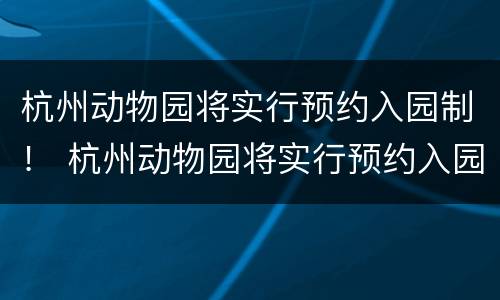 杭州动物园将实行预约入园制！ 杭州动物园将实行预约入园制吗