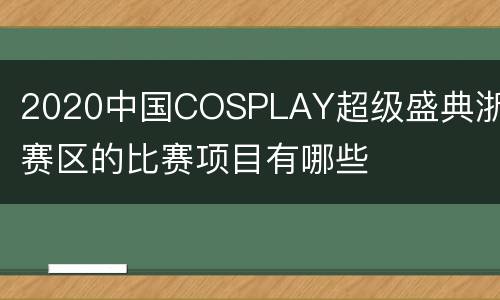 2020中国COSPLAY超级盛典浙江赛区的比赛项目有哪些