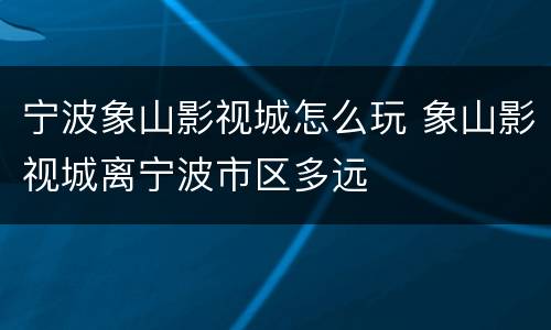 宁波象山影视城怎么玩 象山影视城离宁波市区多远