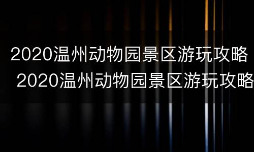 2020温州动物园景区游玩攻略 2020温州动物园景区游玩攻略视频