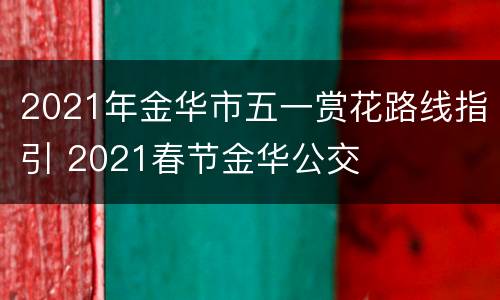 2021年金华市五一赏花路线指引 2021春节金华公交