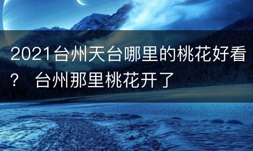 2021台州天台哪里的桃花好看？ 台州那里桃花开了