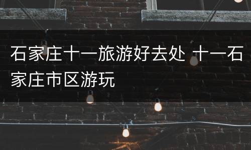 石家庄十一旅游好去处 十一石家庄市区游玩