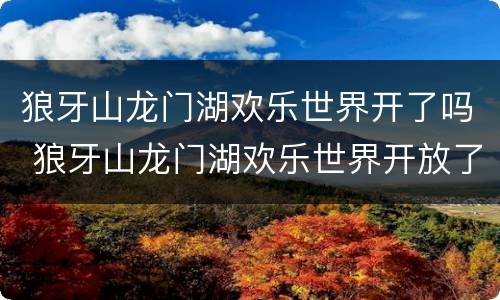 狼牙山龙门湖欢乐世界开了吗 狼牙山龙门湖欢乐世界开放了吗
