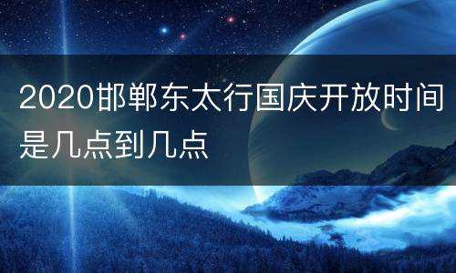 2020邯郸东太行国庆开放时间是几点到几点