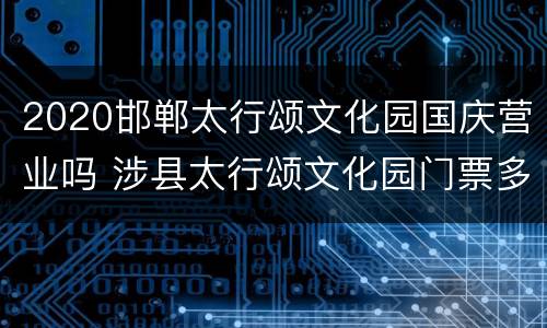 2020邯郸太行颂文化园国庆营业吗 涉县太行颂文化园门票多少钱