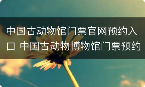 中国古动物馆门票官网预约入口 中国古动物博物馆门票预约