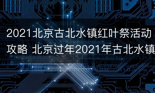 2021北京古北水镇红叶祭活动攻略 北京过年2021年古北水镇活动