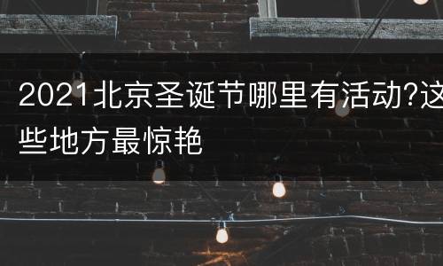 2021北京圣诞节哪里有活动?这些地方最惊艳