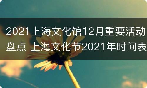 2021上海文化馆12月重要活动盘点 上海文化节2021年时间表