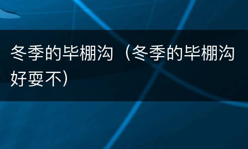 冬季的毕棚沟（冬季的毕棚沟好耍不）
