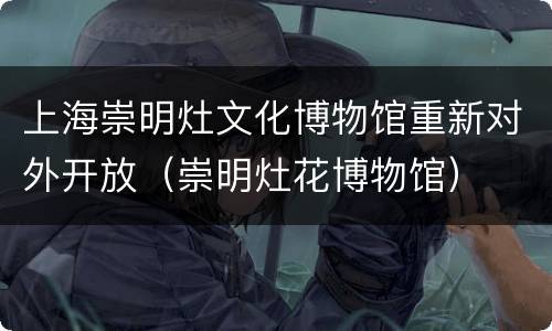 上海崇明灶文化博物馆重新对外开放（崇明灶花博物馆）