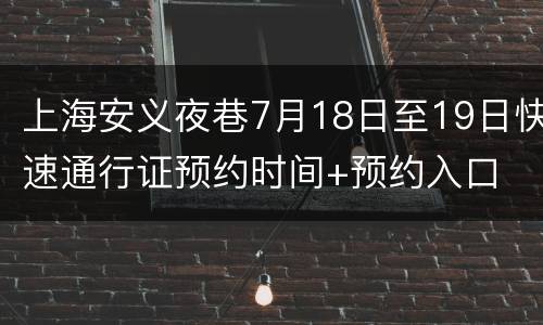 上海安义夜巷7月18日至19日快速通行证预约时间+预约入口
