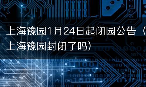上海豫园1月24日起闭园公告（上海豫园封闭了吗）