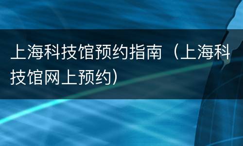 上海科技馆预约指南（上海科技馆网上预约）