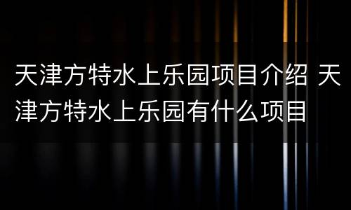 天津方特水上乐园项目介绍 天津方特水上乐园有什么项目