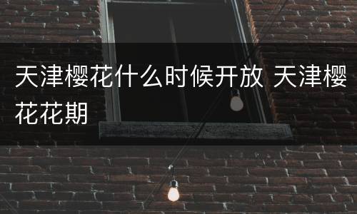 天津樱花什么时候开放 天津樱花花期