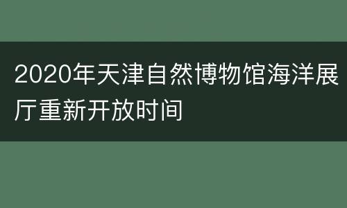 2020年天津自然博物馆海洋展厅重新开放时间