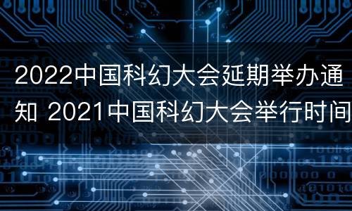 2022中国科幻大会延期举办通知 2021中国科幻大会举行时间
