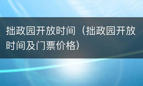 拙政园开放时间（拙政园开放时间及门票价格）