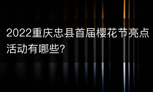 2022重庆忠县首届樱花节亮点活动有哪些？