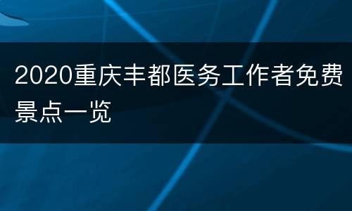 2020重庆丰都医务工作者免费景点一览