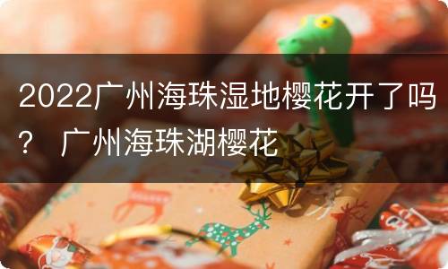 2022广州海珠湿地樱花开了吗？ 广州海珠湖樱花