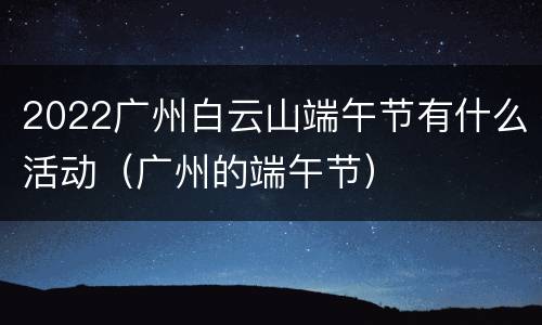 2022广州白云山端午节有什么活动（广州的端午节）