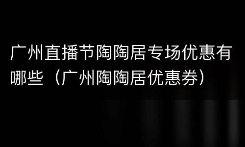 广州直播节陶陶居专场优惠有哪些（广州陶陶居优惠券）